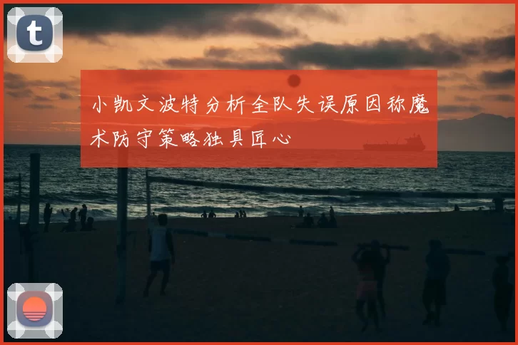 小凯文波特分析全队失误原因称魔术防守策略独具匠心