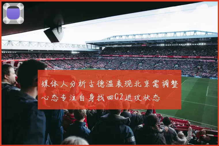 媒体人分析古德温表现北京需调整心态专注自身找回G2进攻状态