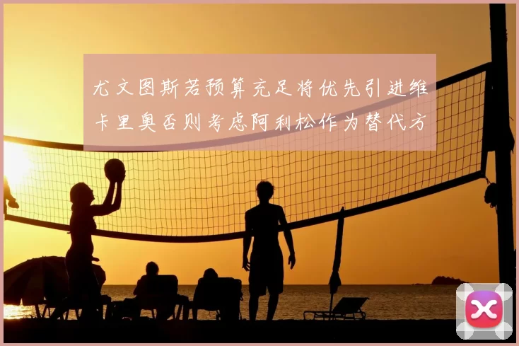 尤文图斯若预算充足将优先引进维卡里奥否则考虑阿利松作为替代方案