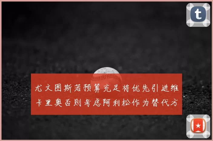 尤文图斯若预算充足将优先引进维卡里奥否则考虑阿利松作为替代方案