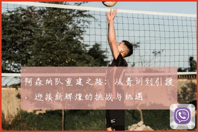 阿森纳队重建之路：从青训到引援，迎接新辉煌的挑战与机遇