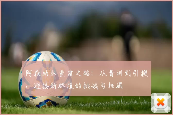 阿森纳队重建之路：从青训到引援，迎接新辉煌的挑战与机遇