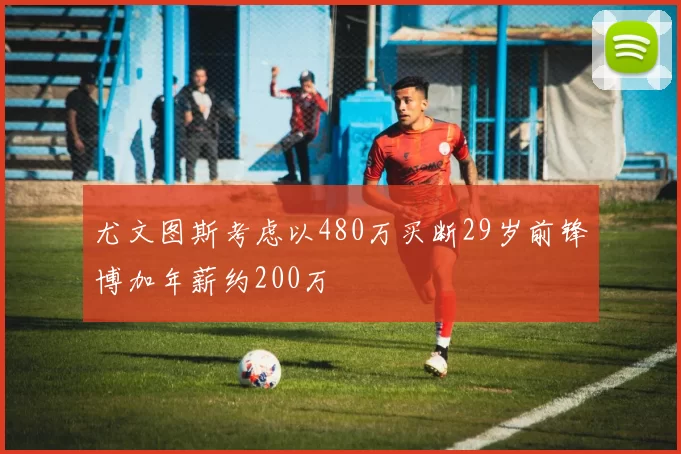 尤文图斯考虑以480万买断29岁前锋博加年薪约200万