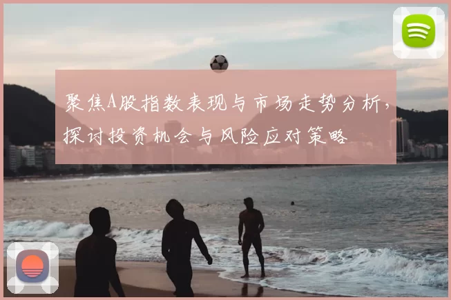聚焦A股指数表现与市场走势分析，探讨投资机会与风险应对策略