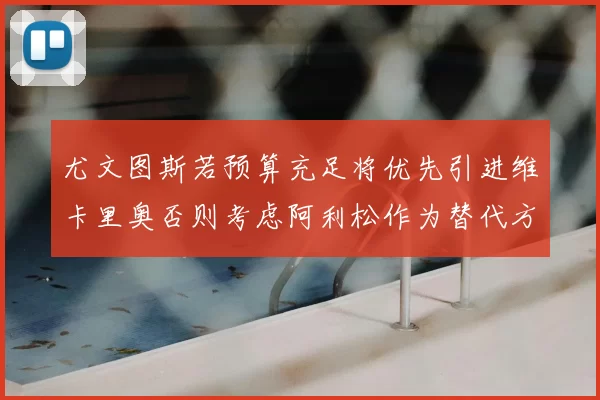 尤文图斯若预算充足将优先引进维卡里奥否则考虑阿利松作为替代方案
