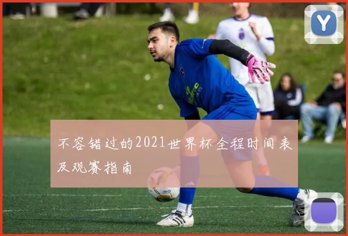 不容错过的2021世界杯全程时间表及观赛指南