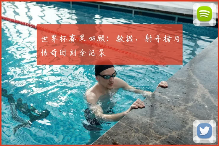 世界杯赛果回顾:数据、射手榜与传奇时刻全记录