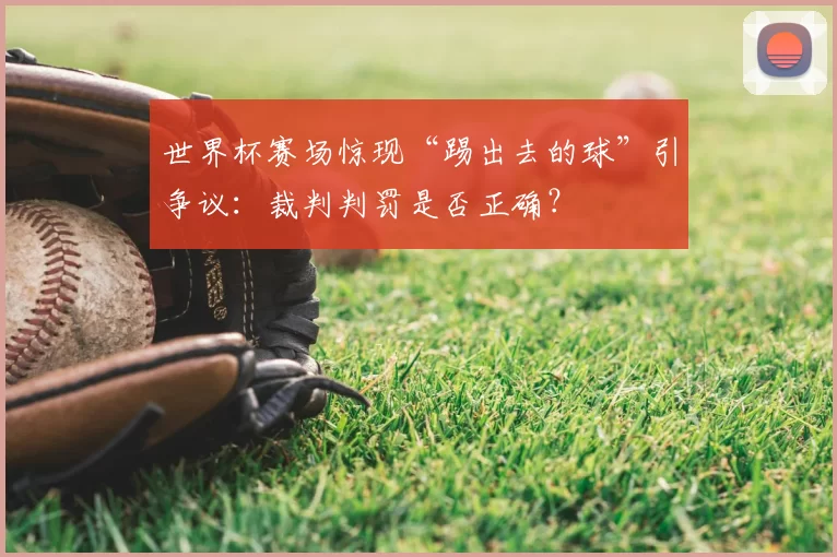 世界杯赛场惊现“踢出去的球”引争议:裁判判罚是否正确?