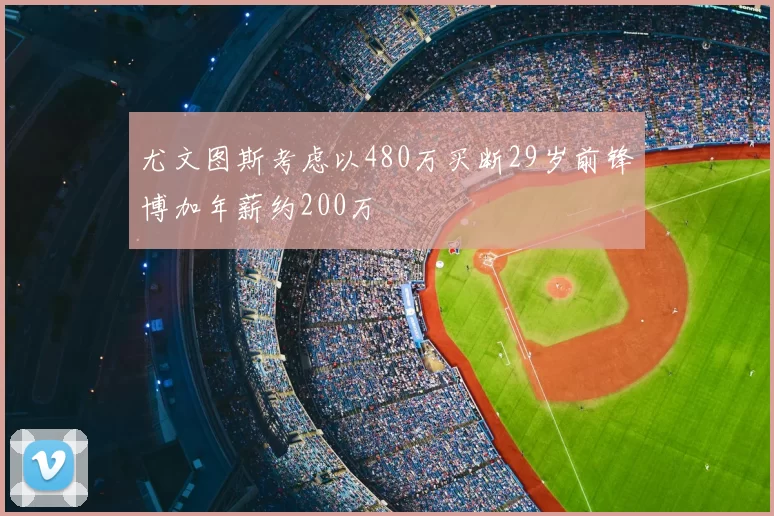 尤文图斯考虑以480万买断29岁前锋博加年薪约200万