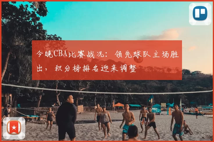 今晚CBA比赛战况:领先球队主场胜出,积分榜排名迎来调整