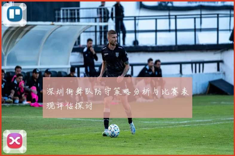 深圳街舞队防守策略分析与比赛表现评估探讨
