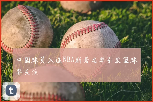中国球员入选NBA新秀名单引发篮球界关注