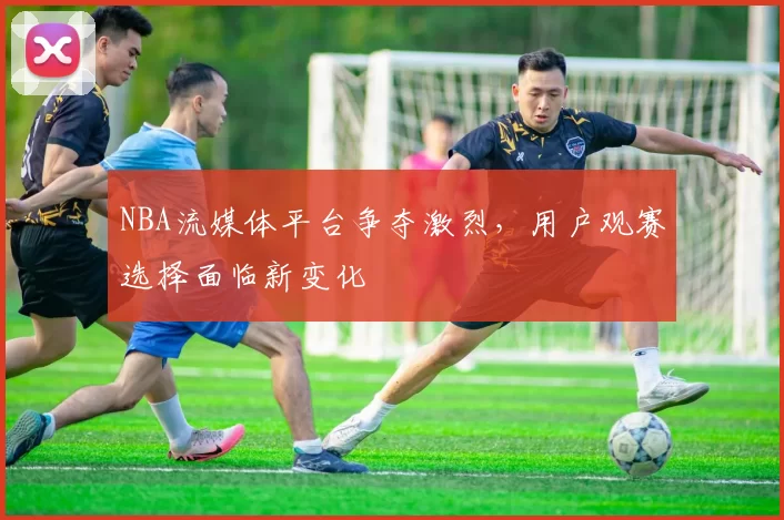NBA流媒体平台争夺激烈,用户观赛选择面临新变化