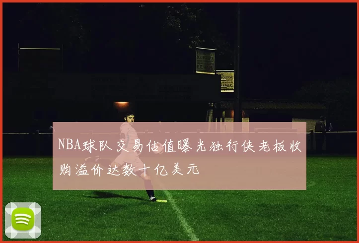 NBA球队交易估值曝光独行侠老板收购溢价达数十亿美元