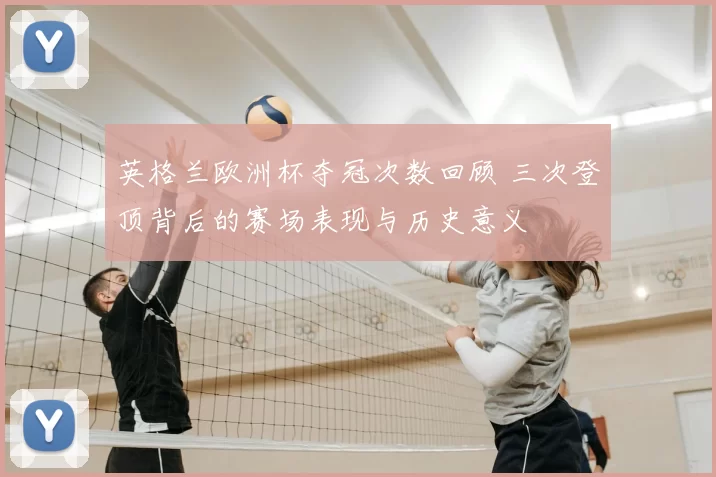 英格兰欧洲杯夺冠次数回顾 三次登顶背后的赛场表现与历史意义