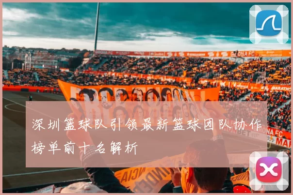 深圳篮球队引领最新篮球团队协作榜单前十名解析