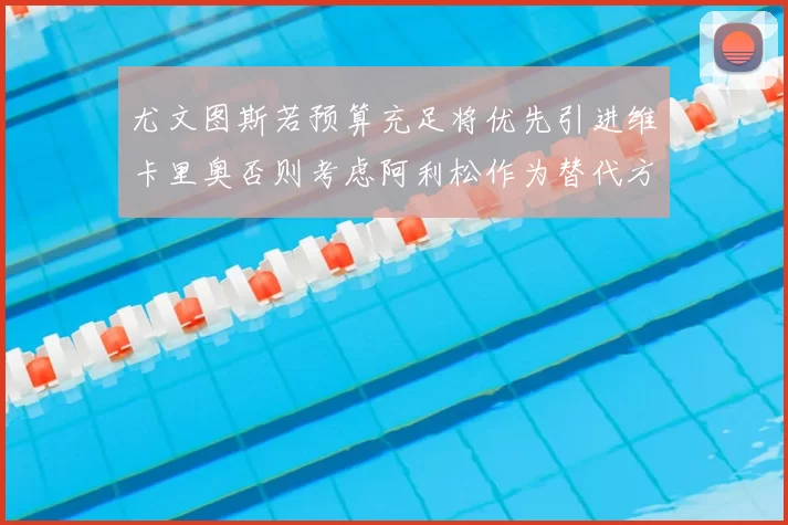 尤文图斯若预算充足将优先引进维卡里奥否则考虑阿利松作为替代方案