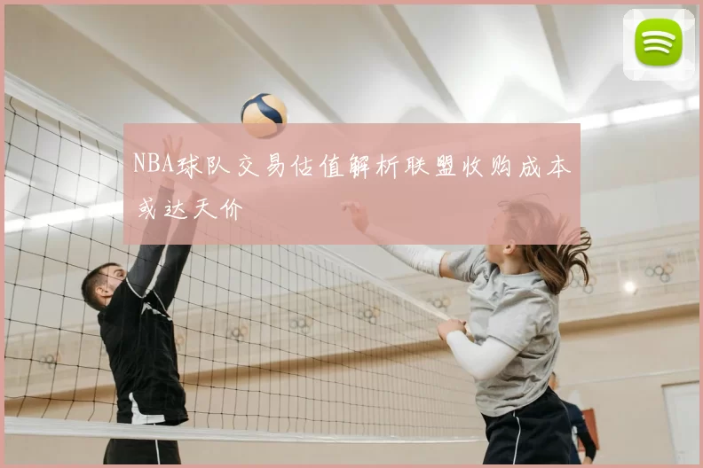 NBA球队交易估值解析联盟收购成本或达天价