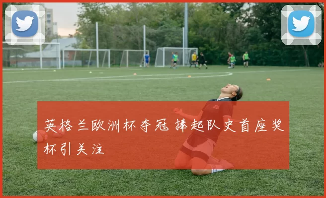 英格兰欧洲杯夺冠 捧起队史首座奖杯引关注