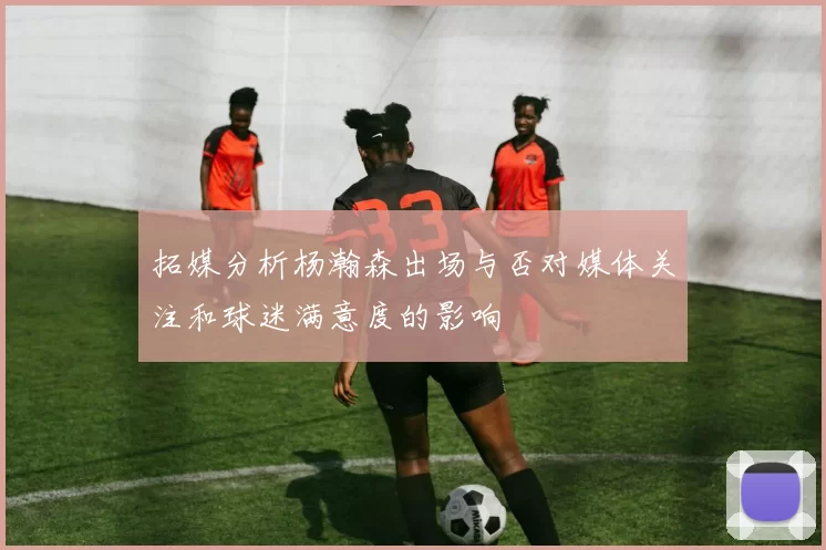 拓媒分析杨瀚森出场与否对媒体关注和球迷满意度的影响