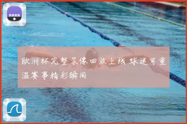 欧洲杯完整录像回放上线 球迷可重温赛事精彩瞬间