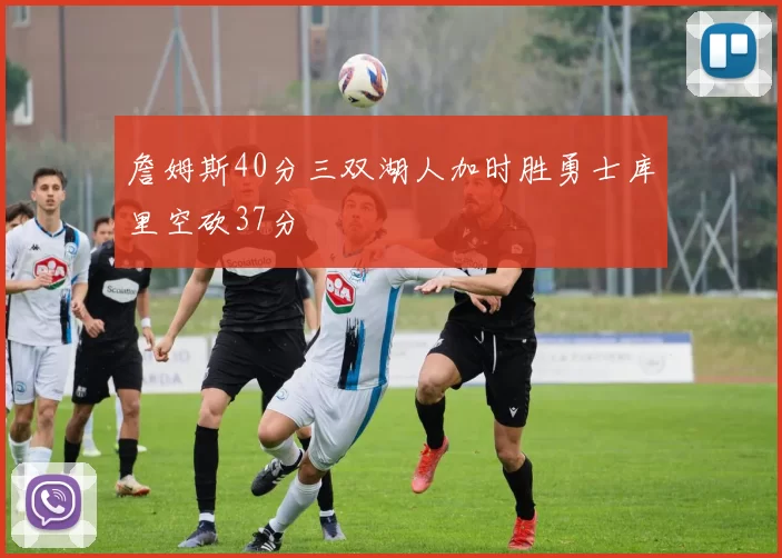 詹姆斯40分三双湖人加时胜勇士库里空砍37分