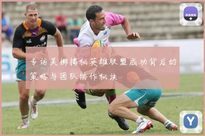 专访吴娜揭秘英雄联盟成功背后的策略与团队协作秘诀