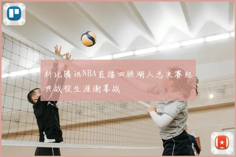科比腾讯NBA直播回顾湖人总决赛经典战役生涯谢幕战