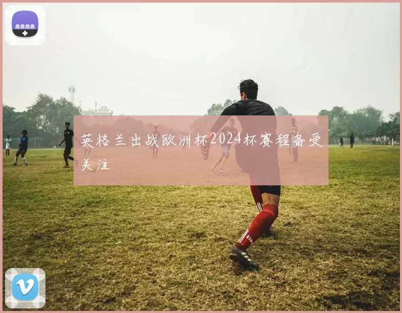 英格兰出战欧洲杯2024杯赛程备受关注