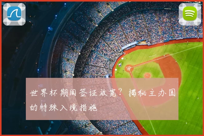 世界杯期间签证放宽？揭秘主办国的特殊入境措施