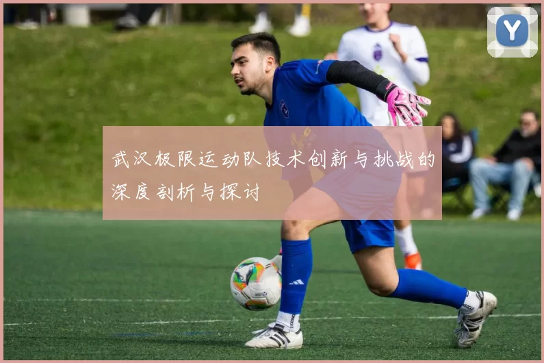 武汉极限运动队技术创新与挑战的深度剖析与探讨