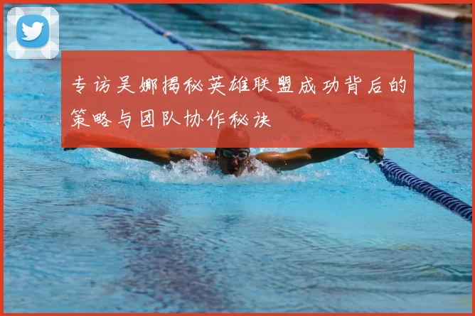 专访吴娜揭秘英雄联盟成功背后的策略与团队协作秘诀