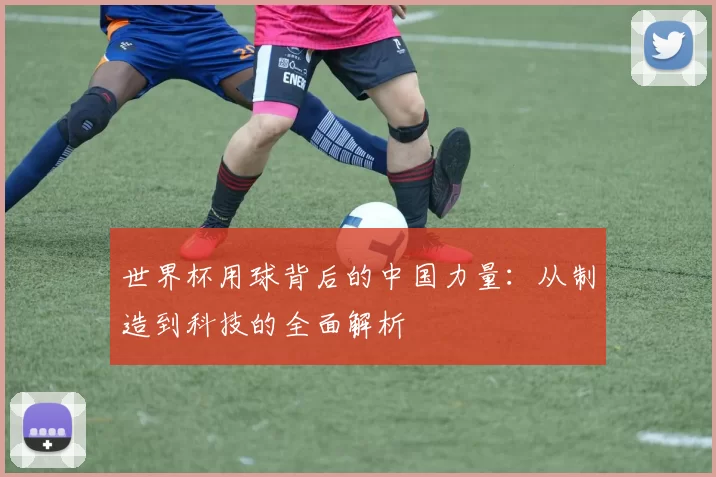 世界杯用球背后的中国力量:从制造到科技的全面解析