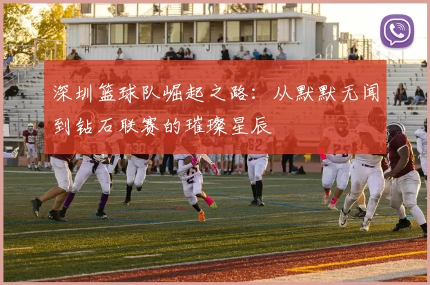 深圳篮球队崛起之路：从默默无闻到钻石联赛的璀璨星辰