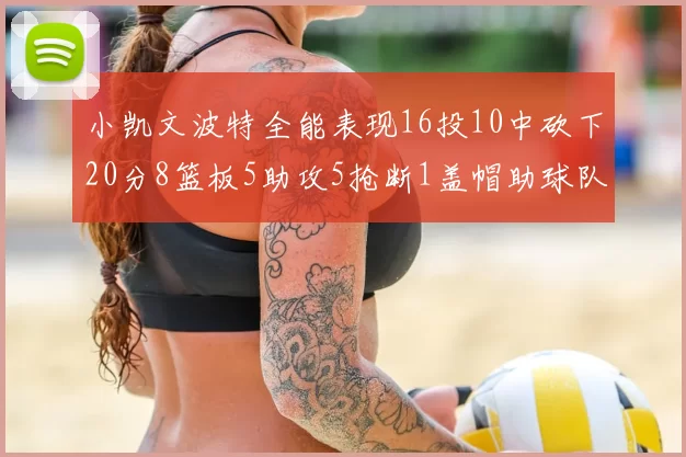 小凯文波特全能表现16投10中砍下20分8篮板5助攻5抢断1盖帽助球队绝杀对手