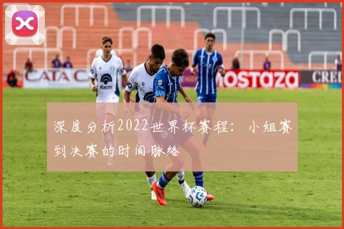 深度分析2022世界杯赛程:小组赛到决赛的时间脉络