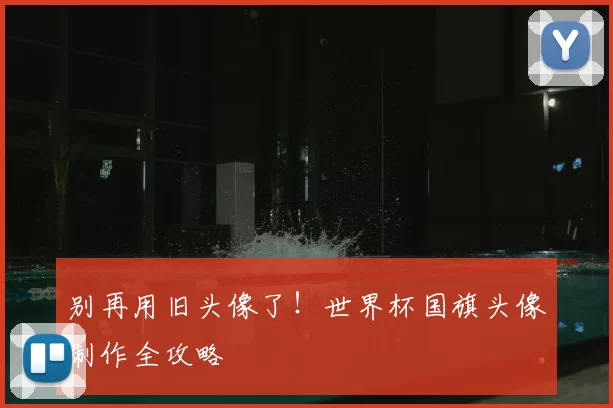 别再用旧头像了!世界杯国旗头像制作全攻略