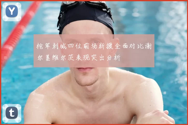 枪军刺城四位前场新援全面对比谢尔基维尔茨表现突出分析