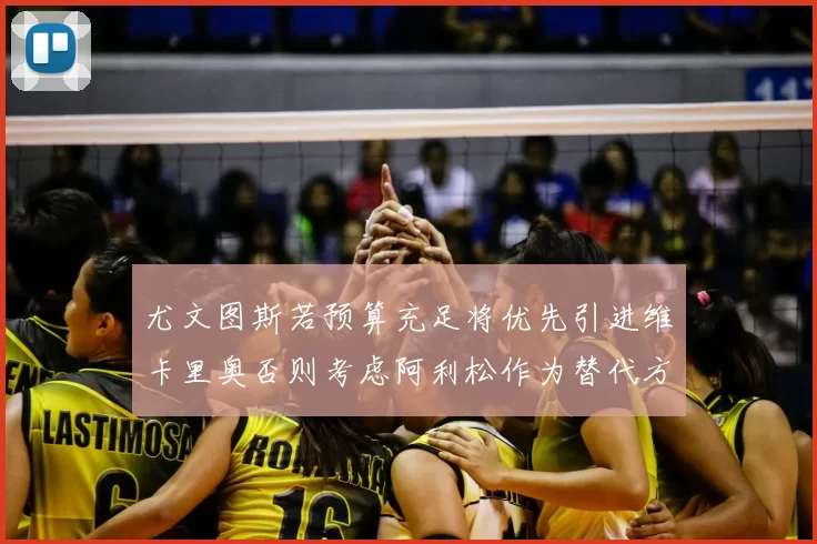 尤文图斯若预算充足将优先引进维卡里奥否则考虑阿利松作为替代方案