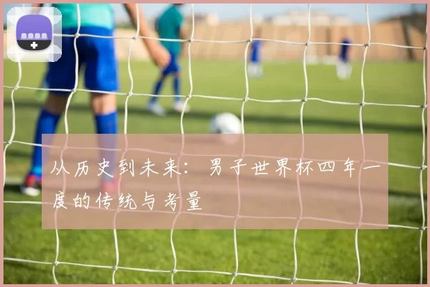 从历史到未来:男子世界杯四年一度的传统与考量