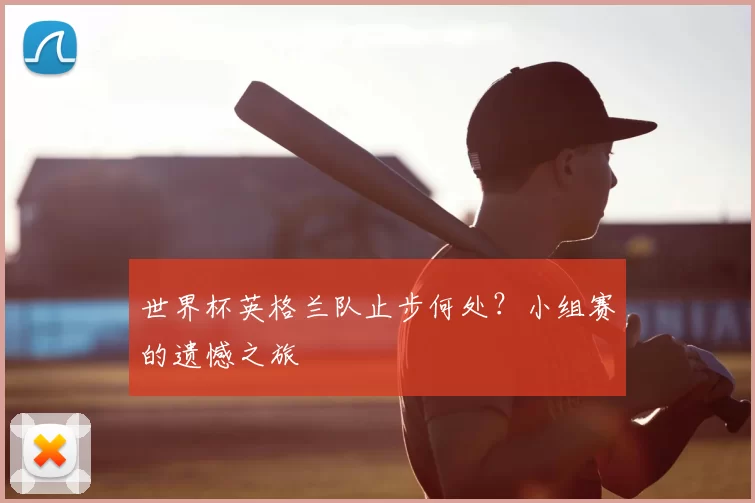 世界杯英格兰队止步何处?小组赛的遗憾之旅
