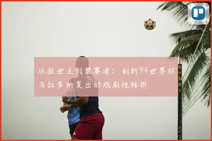 从救世主到禁赛者:剖析94世界杯马拉多纳复出的戏剧性转折