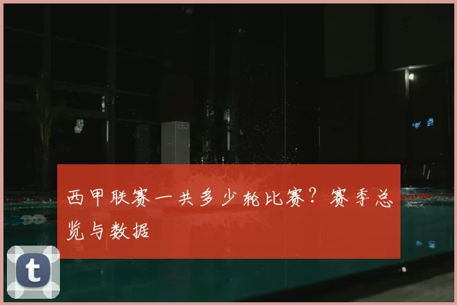 西甲联赛一共多少轮比赛？赛季总览与数据