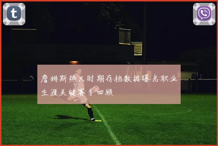 詹姆斯热火时期存档数据曝光职业生涯关键赛季回顾