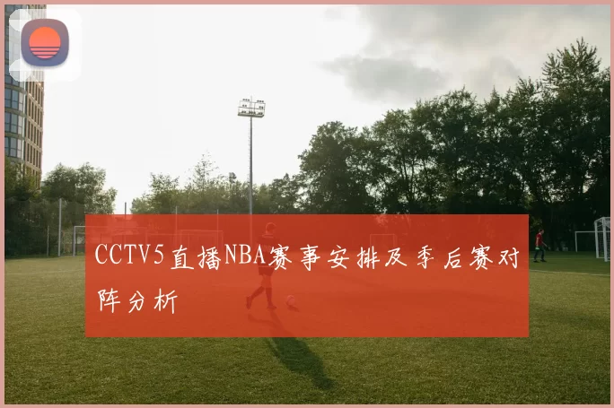 CCTV5直播NBA赛事安排及季后赛对阵分析