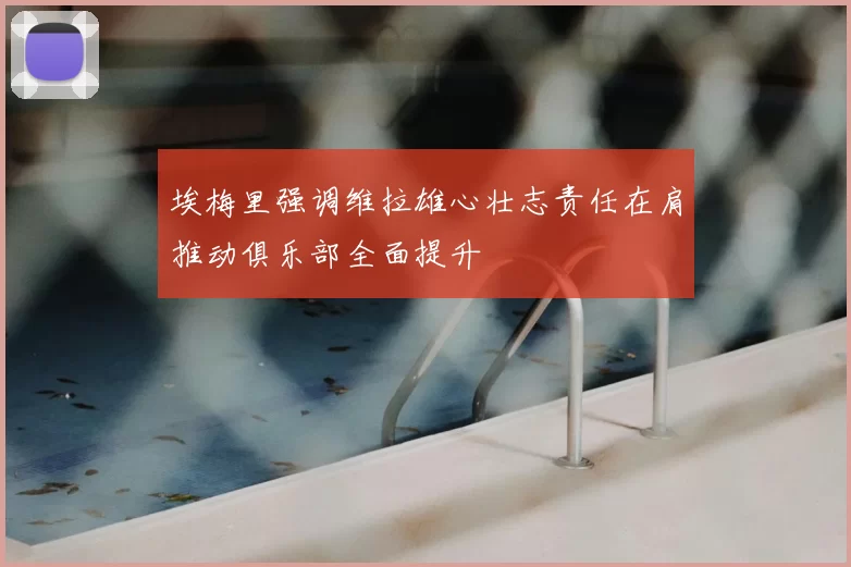 埃梅里强调维拉雄心壮志责任在肩推动俱乐部全面提升