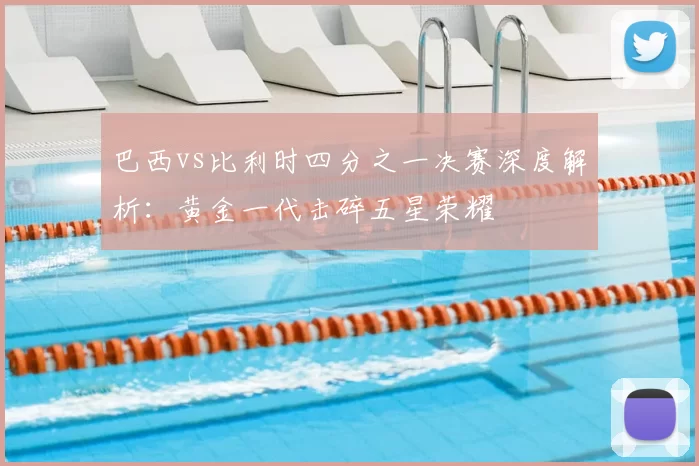 巴西vs比利时四分之一决赛深度解析:黄金一代击碎五星荣耀