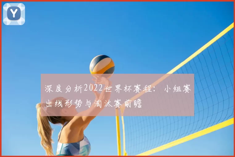 深度分析2022世界杯赛程:小组赛出线形势与淘汰赛前瞻