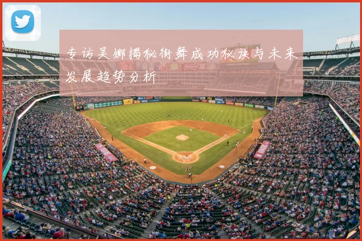 专访吴娜揭秘街舞成功秘诀与未来发展趋势分析