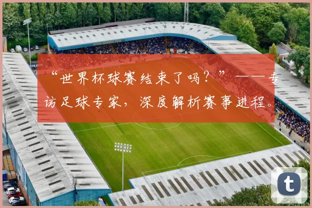 “世界杯球赛结束了吗?”——专访足球专家,深度解析赛事进程。